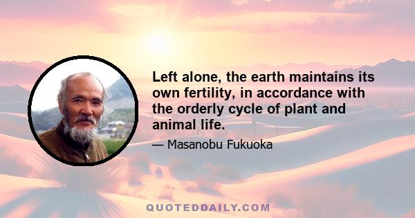 Left alone, the earth maintains its own fertility, in accordance with the orderly cycle of plant and animal life.