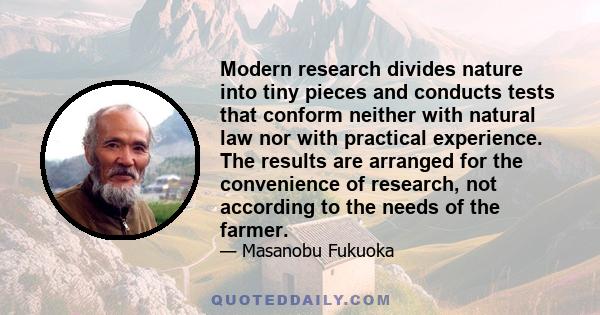 Modern research divides nature into tiny pieces and conducts tests that conform neither with natural law nor with practical experience. The results are arranged for the convenience of research, not according to the