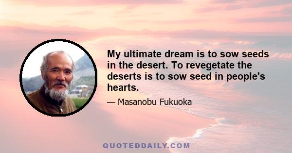 My ultimate dream is to sow seeds in the desert. To revegetate the deserts is to sow seed in people's hearts.