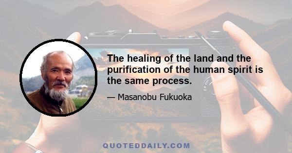 The healing of the land and the purification of the human spirit is the same process.