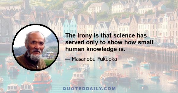 The irony is that science has served only to show how small human knowledge is.