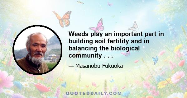 Weeds play an important part in building soil fertility and in balancing the biological community . . .