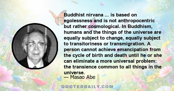 Buddhist nirvana ... is based on egolessness and is not anthropocentric but rather cosmological. In Buddhism, humans and the things of the universe are equally subject to change, equally subject to transitoriness or