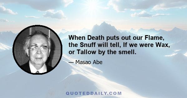 When Death puts out our Flame, the Snuff will tell, If we were Wax, or Tallow by the smell.