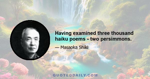 Having examined three thousand haiku poems - two persimmons.