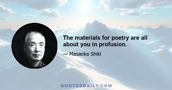 The materials for poetry are all about you in profusion.