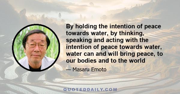 By holding the intention of peace towards water, by thinking, speaking and acting with the intention of peace towards water, water can and will bring peace, to our bodies and to the world