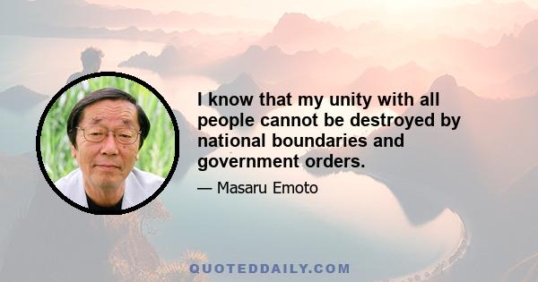 I know that my unity with all people cannot be destroyed by national boundaries and government orders.