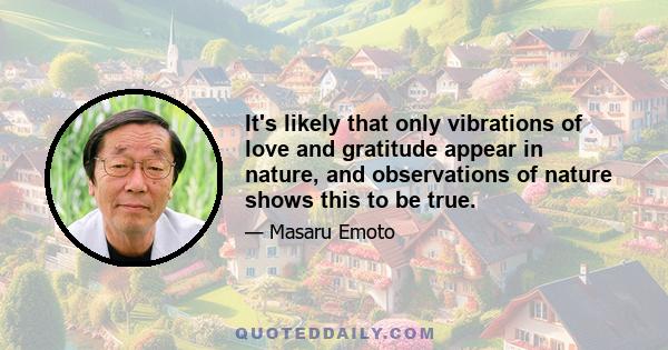 It's likely that only vibrations of love and gratitude appear in nature, and observations of nature shows this to be true.