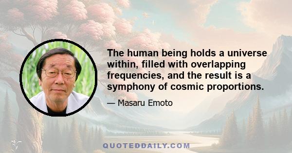 The human being holds a universe within, filled with overlapping frequencies, and the result is a symphony of cosmic proportions.