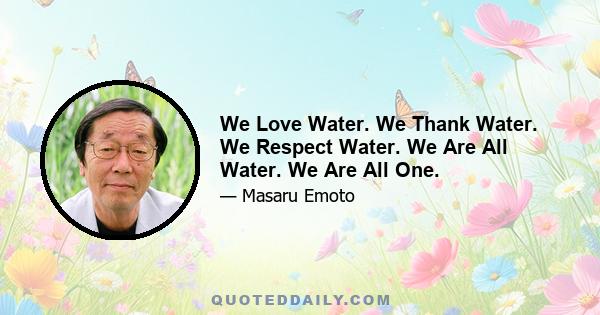 We Love Water. We Thank Water. We Respect Water. We Are All Water. We Are All One.