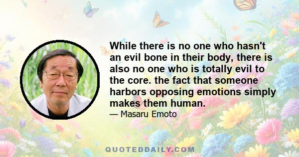 While there is no one who hasn't an evil bone in their body, there is also no one who is totally evil to the core. the fact that someone harbors opposing emotions simply makes them human.