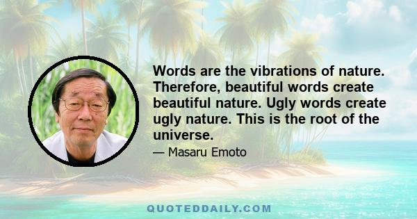 Words are the vibrations of nature. Therefore, beautiful words create beautiful nature. Ugly words create ugly nature. This is the root of the universe.