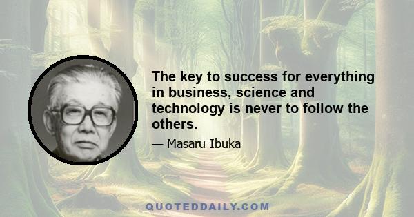 The key to success for everything in business, science and technology is never to follow the others.