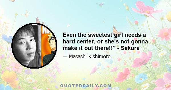 Even the sweetest girl needs a hard center, or she's not gonna make it out there!! - Sakura