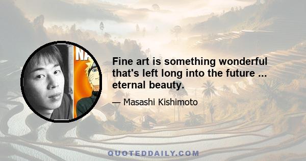 Fine art is something wonderful that's left long into the future ... eternal beauty.