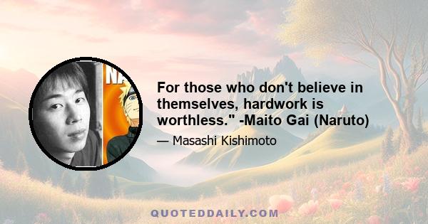 For those who don't believe in themselves, hardwork is worthless. -Maito Gai (Naruto)