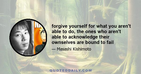 forgive yourself for what you aren't able to do, the ones who aren't able to acknowledge their ownselves are bound to fail