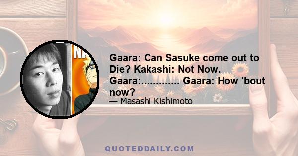 Gaara: Can Sasuke come out to Die? Kakashi: Not Now. Gaara:............. Gaara: How 'bout now?