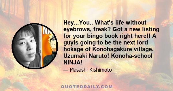 Hey...You.. What's life without eyebrows, freak? Got a new listing for your bingo book right here!! A guyis going to be the next lord hokage of Konohagakure village. Uzumaki Naruto! Konoha-school NINJA!