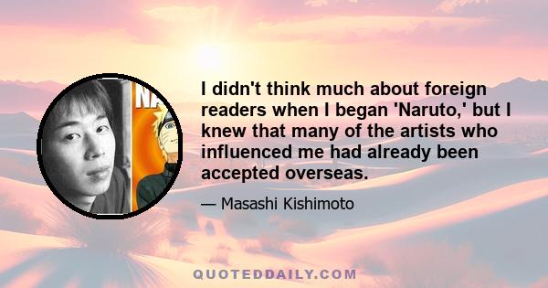 I didn't think much about foreign readers when I began 'Naruto,' but I knew that many of the artists who influenced me had already been accepted overseas.