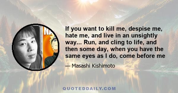 If you want to kill me, despise me, hate me, and live in an unsightly way... Run, and cling to life, and then some day, when you have the same eyes as I do, come before me