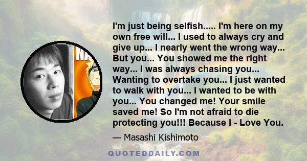 I'm just being selfish..... I'm here on my own free will... I used to always cry and give up... I nearly went the wrong way... But you... You showed me the right way... I was always chasing you... Wanting to overtake