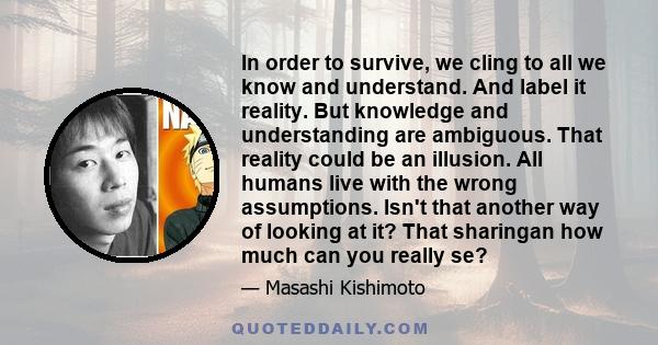 In order to survive, we cling to all we know and understand. And label it reality. But knowledge and understanding are ambiguous. That reality could be an illusion. All humans live with the wrong assumptions. Isn't that 