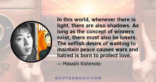 In this world, whenever there is light, there are also shadows. As long as the concept of winners exist, there must also be losers. The selfish desire of wanting to maintain peace causes wars and hatred is born to