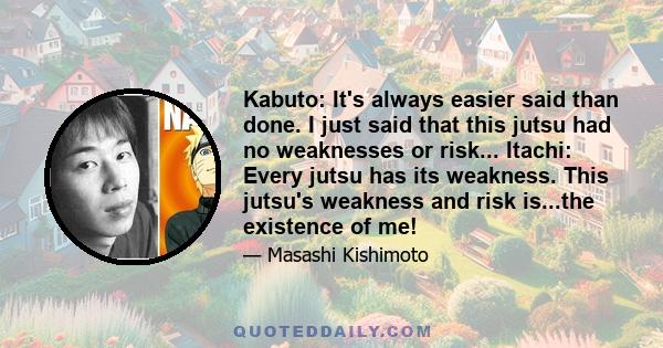 Kabuto: It's always easier said than done. I just said that this jutsu had no weaknesses or risk... Itachi: Every jutsu has its weakness. This jutsu's weakness and risk is...the existence of me!