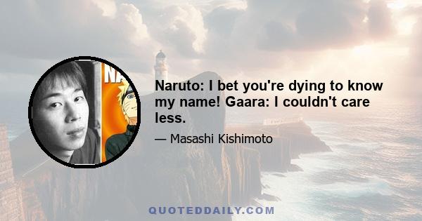 Naruto: I bet you're dying to know my name! Gaara: I couldn't care less.