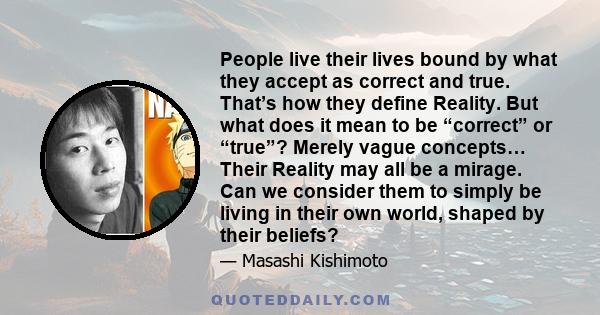 People live their lives bound by what they accept as correct and true. That’s how they define Reality. But what does it mean to be “correct” or “true”? Merely vague concepts… Their Reality may all be a mirage. Can we