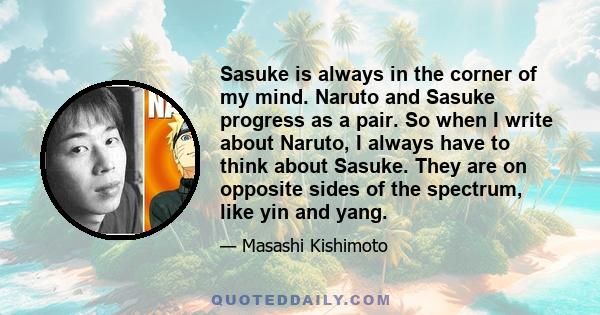 Sasuke is always in the corner of my mind. Naruto and Sasuke progress as a pair. So when I write about Naruto, I always have to think about Sasuke. They are on opposite sides of the spectrum, like yin and yang.