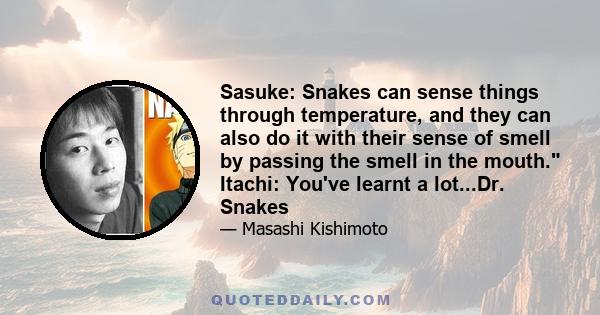 Sasuke: Snakes can sense things through temperature, and they can also do it with their sense of smell by passing the smell in the mouth. Itachi: You've learnt a lot...Dr. Snakes