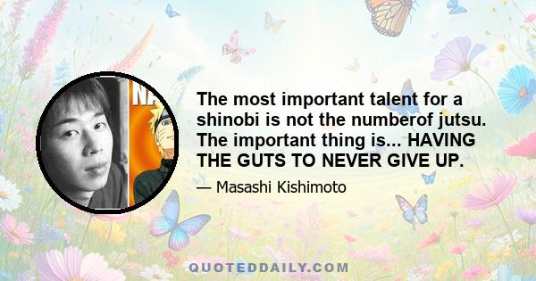 The most important talent for a shinobi is not the numberof jutsu. The important thing is... HAVING THE GUTS TO NEVER GIVE UP.