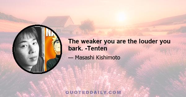 The weaker you are the louder you bark. -Tenten