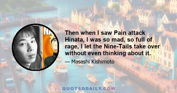 Then when I saw Pain attack Hinata, I was so mad, so full of rage, I let the Nine-Tails take over without even thinking about it.