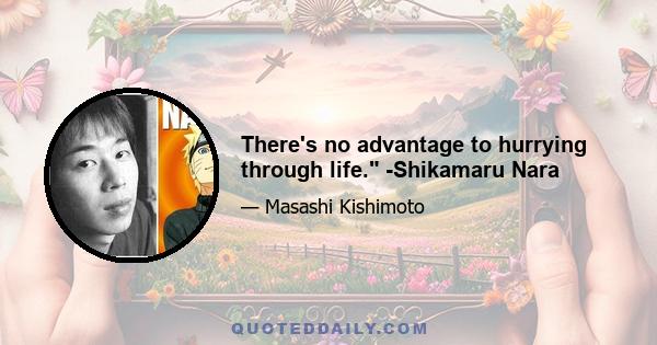 There's no advantage to hurrying through life. -Shikamaru Nara