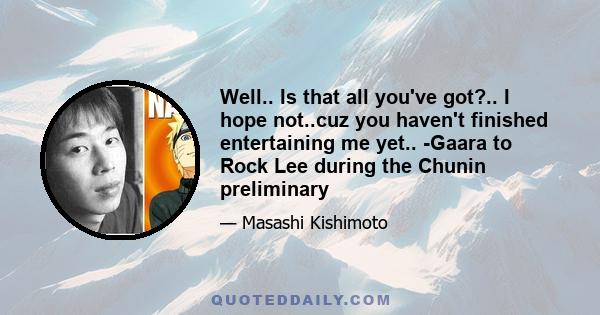 Well.. Is that all you've got?.. I hope not..cuz you haven't finished entertaining me yet.. -Gaara to Rock Lee during the Chunin preliminary