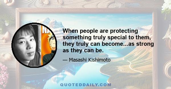 When people are protecting something truly special to them, they truly can become...as strong as they can be.