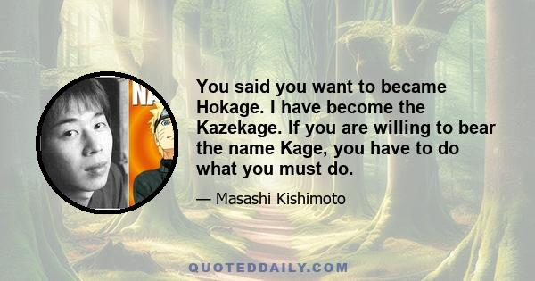 You said you want to became Hokage. I have become the Kazekage. If you are willing to bear the name Kage, you have to do what you must do.