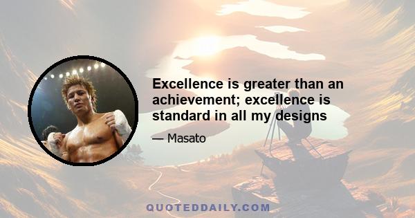 Excellence is greater than an achievement; excellence is standard in all my designs