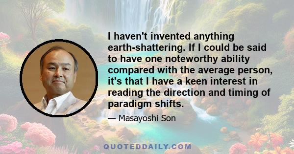 I haven't invented anything earth-shattering. If I could be said to have one noteworthy ability compared with the average person, it's that I have a keen interest in reading the direction and timing of paradigm shifts.