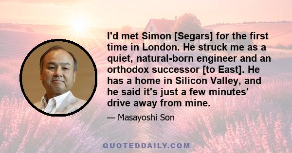 I'd met Simon [Segars] for the first time in London. He struck me as a quiet, natural-born engineer and an orthodox successor [to East]. He has a home in Silicon Valley, and he said it's just a few minutes' drive away