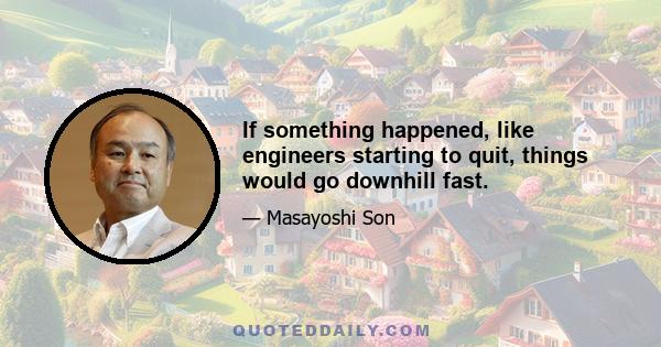 If something happened, like engineers starting to quit, things would go downhill fast.