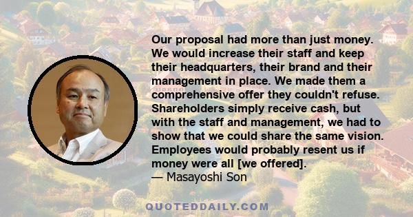 Our proposal had more than just money. We would increase their staff and keep their headquarters, their brand and their management in place. We made them a comprehensive offer they couldn't refuse. Shareholders simply