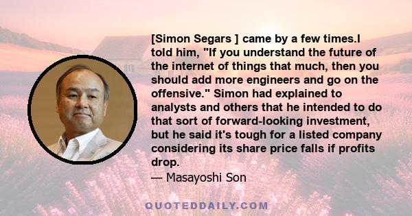 [Simon Segars ] came by a few times.I told him, If you understand the future of the internet of things that much, then you should add more engineers and go on the offensive. Simon had explained to analysts and others