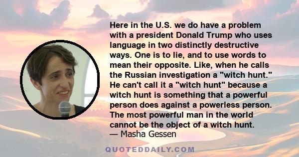 Here in the U.S. we do have a problem with a president Donald Trump who uses language in two distinctly destructive ways. One is to lie, and to use words to mean their opposite. Like, when he calls the Russian