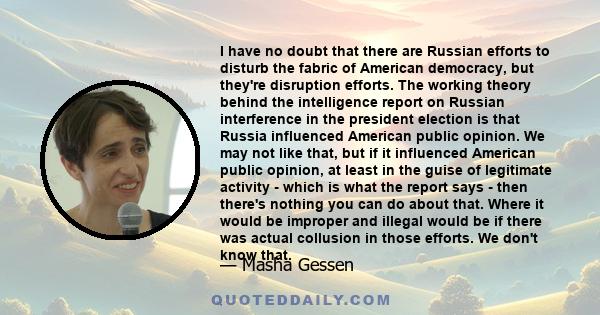 I have no doubt that there are Russian efforts to disturb the fabric of American democracy, but they're disruption efforts. The working theory behind the intelligence report on Russian interference in the president