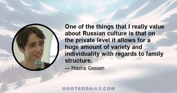 One of the things that I really value about Russian culture is that on the private level it allows for a huge amount of variety and individuality with regards to family structure.